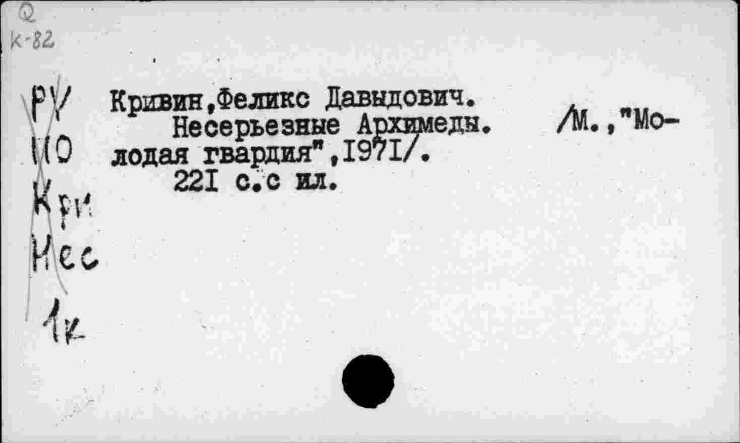 ﻿leto
PV Кривин,Феликс Давыдович.
Несерьезные Архимеды. /М.,"Moll 9 лодая гвардия",1971/.
и 221 с.с ил.
КРИ